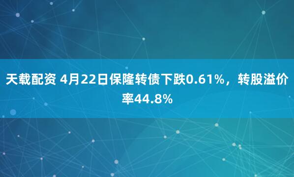 天载配资 4月22日保隆转债下跌0.61%,转股溢价率44.8%