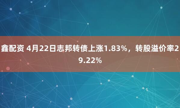 鑫配资 4月22日志邦转债上涨1.83%,转股溢价率29.22%