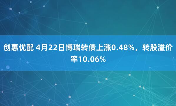 创惠优配 4月22日博瑞转债上涨0.48%,转股溢价率10.06%