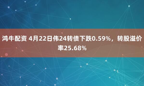 鸿牛配资 4月22日伟24转债下跌0.59%,转股溢价率25.68%