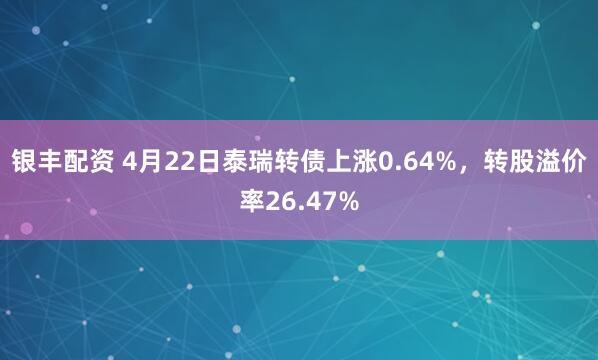 银丰配资 4月22日泰瑞转债上涨0.64%,转股溢价率26.47%