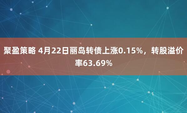 聚盈策略 4月22日丽岛转债上涨0.15%,转股溢价率63.69%