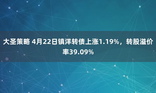 大圣策略 4月22日镇洋转债上涨1.19%,转股溢价率39.09%