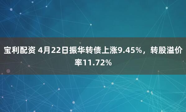 宝利配资 4月22日振华转债上涨9.45%，转股溢价率11.72%