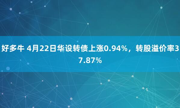 好多牛 4月22日华设转债上涨0.94%,转股溢价率37.87%