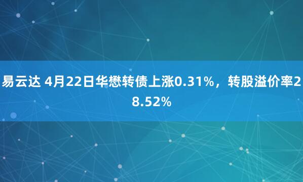 易云达 4月22日华懋转债上涨0.31%,转股溢价率28.52%