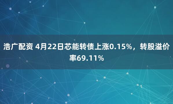 浩广配资 4月22日芯能转债上涨0.15%,转股溢价率69.11%