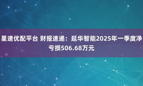 星速优配平台 财报速递:延华智能2025年一季度净亏损506.68万元