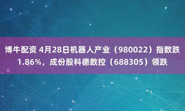 博牛配资 4月28日机器人产业(980022)指数跌1.86%,成份股科德数控(688305)领跌