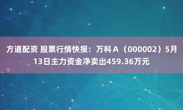 方道配资 股票行情快报:万科A(000002)5月13日主力资金净卖出459.36万元