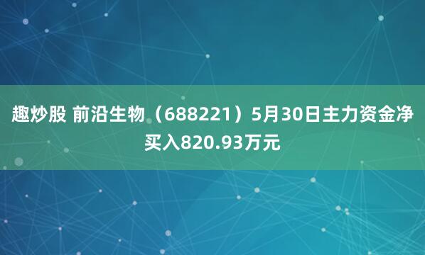 趣炒股 前沿生物(688221)5月30日主力资金净买入820.93万元