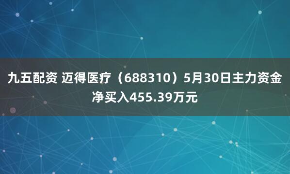 九五配资 迈得医疗(688310)5月30日主力资金净买入455.39万元