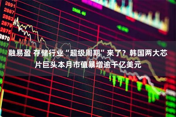 融易盈 存储行业“超级周期”来了?韩国两大芯片巨头本月市值暴增逾千亿美元