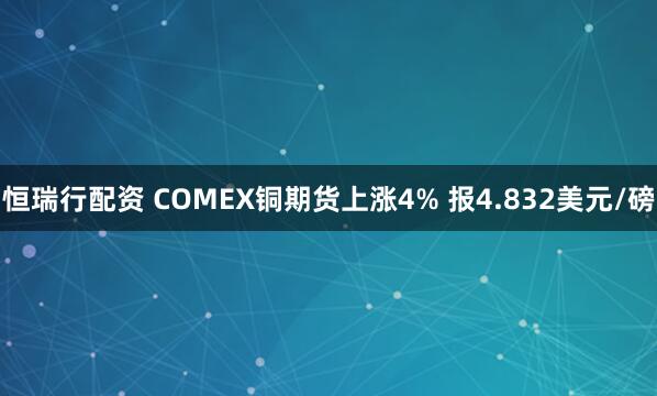 恒瑞行配资 COMEX铜期货上涨4% 报4.832美元/磅