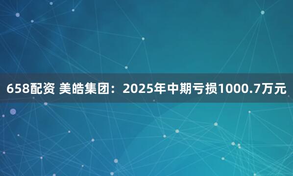 658配资 美皓集团:2025年中期亏损1000.7万元