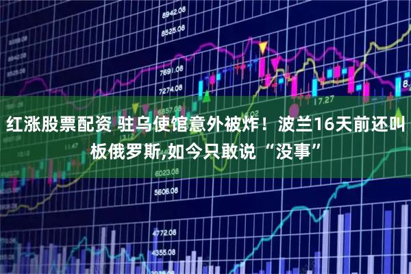 红涨股票配资 驻乌使馆意外被炸!波兰16天前还叫板俄罗斯,如今只敢说 “没事”