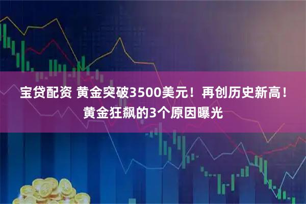 宝贷配资 黄金突破3500美元!再创历史新高!黄金狂飙的3个原因曝光