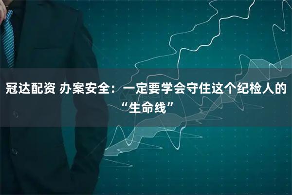 冠达配资 办案安全:一定要学会守住这个纪检人的“生命线”