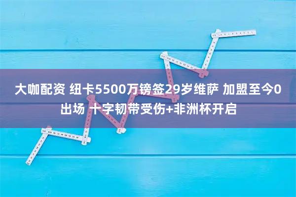 大咖配资 纽卡5500万镑签29岁维萨 加盟至今0出场 十字韧带受伤+非洲杯开启