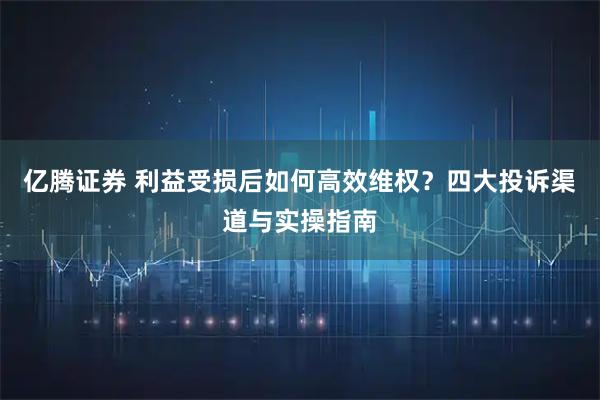 亿腾证券 利益受损后如何高效维权?四大投诉渠道与实操指南