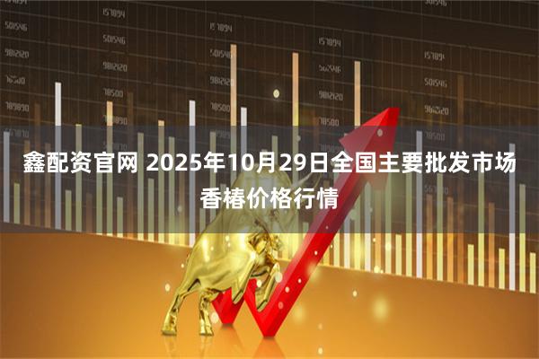 鑫配资官网 2025年10月29日全国主要批发市场香椿价格行情