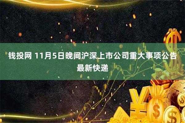 钱投网 11月5日晚间沪深上市公司重大事项公告最新快递