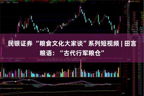 民银证券 “粮食文化大家谈”系列短视频 | 田言粮语：“古代行军粮仓”