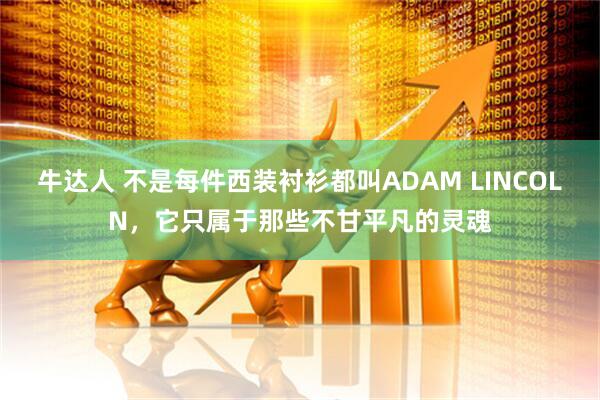 牛达人 不是每件西装衬衫都叫ADAM LINCOLN,它只属于那些不甘平凡的灵魂