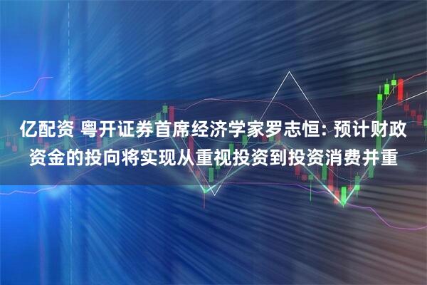 亿配资 粤开证券首席经济学家罗志恒: 预计财政资金的投向将实现从重视投资到投资消费并重