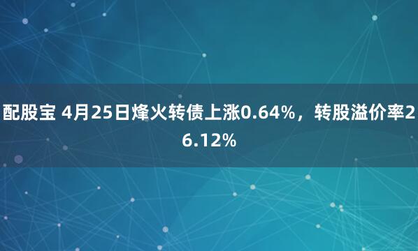 配股宝 4月25日烽火转债上涨0.64%，转股溢价率26.12%