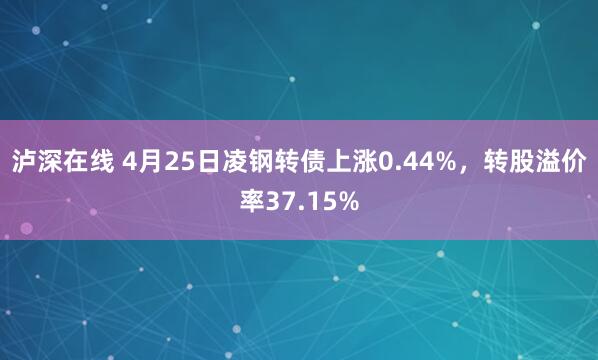 泸深在线 4月25日凌钢转债上涨0.44%，转股溢价率37.15%