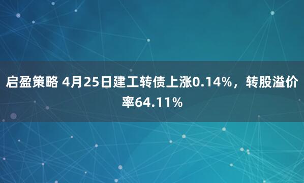 启盈策略 4月25日建工转债上涨0.14%，转股溢价率64.11%