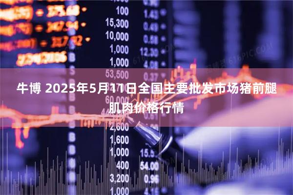 牛博 2025年5月11日全国主要批发市场猪前腿肌肉价格行情