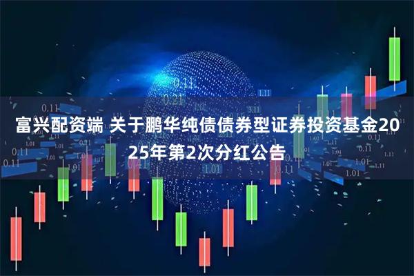 富兴配资端 关于鹏华纯债债券型证券投资基金2025年第2次分红公告