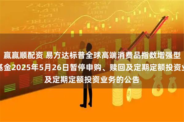 赢赢顺配资 易方达标普全球高端消费品指数增强型证券投资基金2025年5月26日暂停申购、赎回及定期定额投资业务的公告