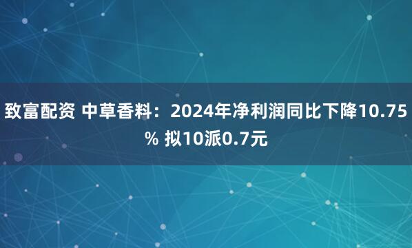 致富配资 中草香料：2024年净利润同比下降10.75% 拟10派0.7元