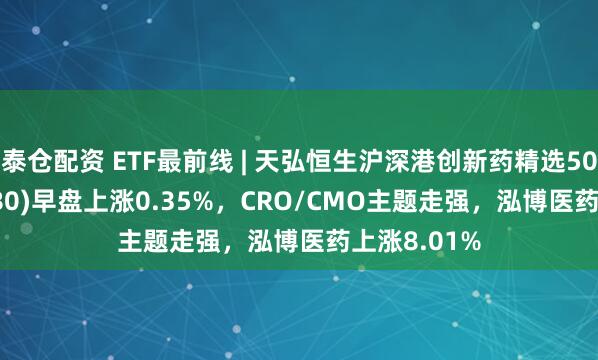泰仓配资 ETF最前线 | 天弘恒生沪深港创新药精选50ETF(517380)早盘上涨0.35%，CRO/CMO主题走强，泓博医药上涨8.01%