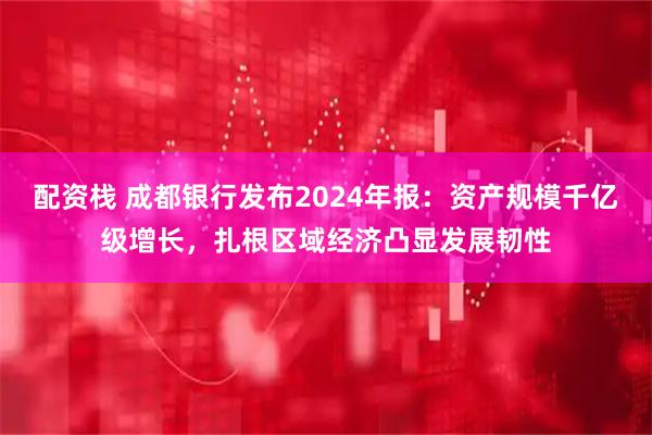 配资栈 成都银行发布2024年报：资产规模千亿级增长，扎根区域经济凸显发展韧性