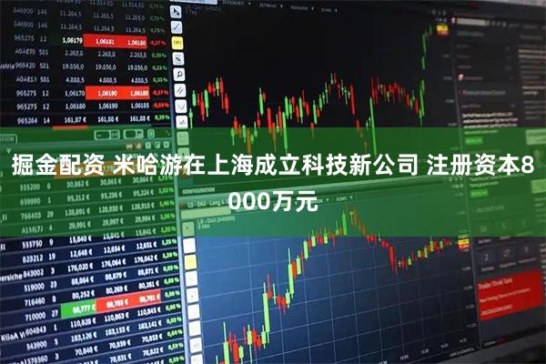掘金配资 米哈游在上海成立科技新公司 注册资本8000万元