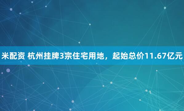 米配资 杭州挂牌3宗住宅用地,起始总价11.67亿元