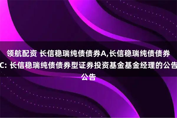 领航配资 长信稳瑞纯债债券A,长信稳瑞纯债债券C: 长信稳瑞纯债债券型证券投资基金基金经理的公告