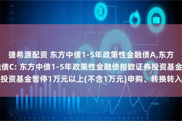 捷希源配资 东方中债1-5年政策性金融债A,东方中债1-5年政策性金融债C: 东方中债1-5年政策性金融债指数证券投资基金暂停1万元以上(不含1万元)申购、转换转入、定期定额投资公告
