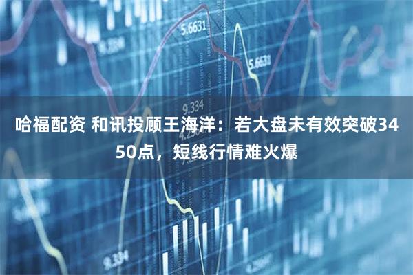 哈福配资 和讯投顾王海洋：若大盘未有效突破3450点，短线行情难火爆