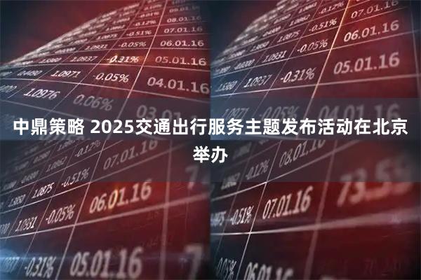 中鼎策略 2025交通出行服务主题发布活动在北京举办