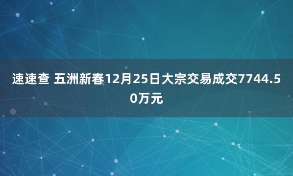 速速查 五洲新春12月25日大宗交易成交7744.50万元