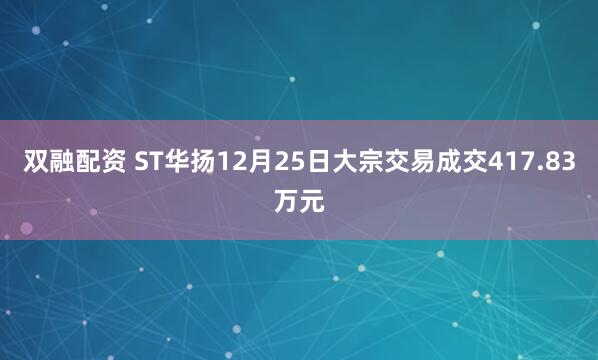 双融配资 ST华扬12月25日大宗交易成交417.83万元