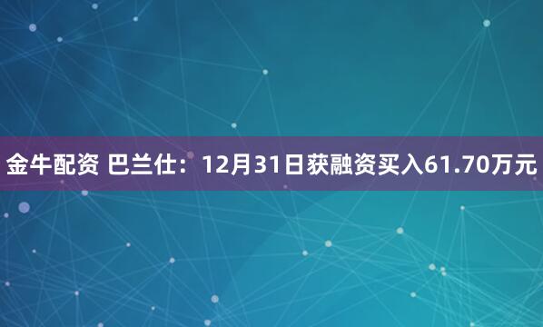 金牛配资 巴兰仕：12月31日获融资买入61.70万元