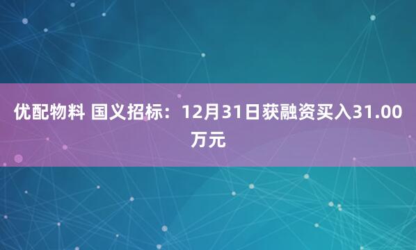 优配物料 国义招标:12月31日获融资买入31.00万元