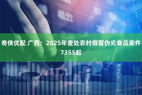 奇侠优配 广西：2025年查处农村假冒伪劣食品案件7355起