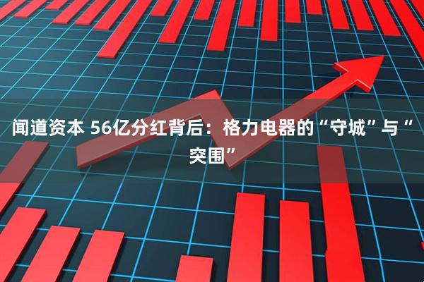 闻道资本 56亿分红背后:格力电器的“守城”与“突围”